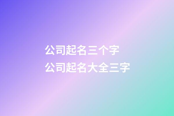 公司起名三个字 公司起名大全三字